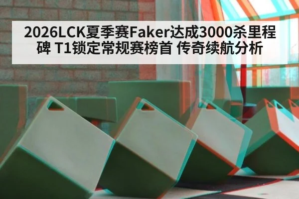 2026LCK夏季赛Faker达成3000杀里程碑 T1锁定常规赛榜首 传奇续航分析（leyu）