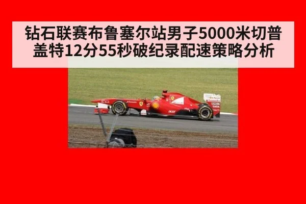 钻石联赛布鲁塞尔站男子5000米切普盖特12分55秒破纪录配速策略分析(leyu)