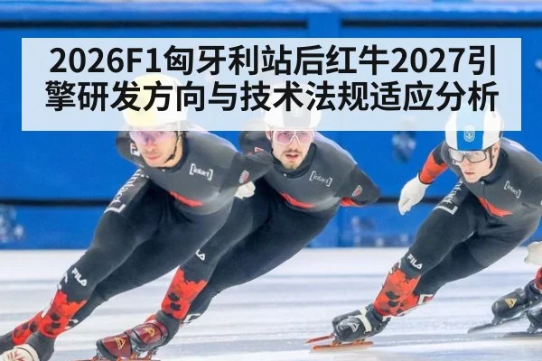 2026F1匈牙利站后红牛2027引擎研发方向与技术法规适应分析（leyu）
