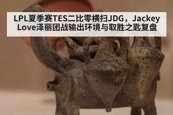 LPL夏季赛TES二比零横扫JDG，JackeyLove泽丽团战输出环境与取胜之匙复盘 | leyu