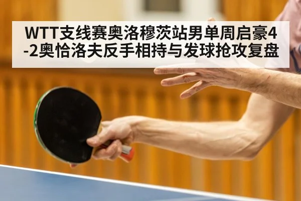 WTT支线赛奥洛穆茨站男单周启豪4-2奥恰洛夫反手相持与发球抢攻复盘 | leyu