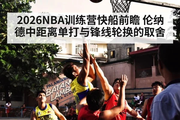 2026NBA训练营快船前瞻 伦纳德中距离单打与锋线轮换的取舍（leyu）