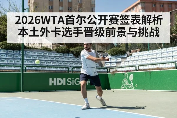 2026WTA首尔公开赛签表解析 本土外卡选手晋级前景与挑战（leyu）