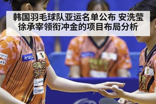 韩国羽毛球队亚运名单公布 安洗莹徐承宰领衔冲金的项目布局分析（leyu）