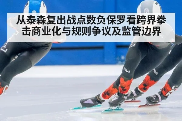 从泰森复出战点数负保罗看跨界拳击商业化与规则争议及监管边界